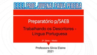 Preparatório p/SAEB
Trabalhando os Descritores -
Língua Portuguesa
3ª. Série – Médio
Professora Silvia Elaine
2021
 