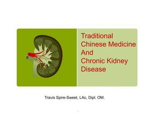 Travis Spire-Sweet, LAc, Dipl. OM.
1
Traditional
Chinese Medicine
And
Chronic Kidney
Disease
 