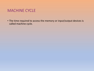 MACHINE CYCLE
• The time required to access the memory or input/output devices is
called machine cycle.
 