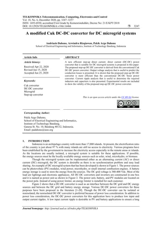 TELKOMNIKA Telecommunication, Computing, Electronics and Control
Vol. 18, No. 6, December 2020, pp. 3247~3257
ISSN: 1693-6930, accredited First Grade by Kemenristekdikti, Decree No: 21/E/KPT/2018
DOI: 10.12928/TELKOMNIKA.v18i6.16466  3247
Journal homepage: http://journal.uad.ac.id/index.php/TELKOMNIKA
A modified Cuk DC-DC converter for DC microgrid systems
Andriazis Dahono, Arwindra Rizqiawan, Pekik Argo Dahono
School of Electrical Engineering and Informatics, Institute of Technology Bandung, Indonesia
Article Info ABSTRACT
Article history:
Received Apr 22, 2020
Revised Jun 15, 2020
Accepted Jun 25, 2020
A new efficient step-up direct current- direct current (DC-DC) power
converter that is suitable for DC microgrid systems is proposed in this paper.
The proposed step-up DC-DC converter is derived from the conventional Cuk
DC-DC power converter. Output voltage analysis that is useful to predict the
conduction losses is presented. It is shown that the proposed step-up DC-DC
converter is more efficient than the conventional DC-DC boost power
converter. Current ripple analysis that is useful to determine the required
inductors and capacitors is also presented. Experimental results are included
to show the validity of the proposed step-up DC-DC power converter.
Keywords:
Cuk converter
DC-DC converter
Microgrid
Step-up converter
This is an open access article under the CC BY-SA license.
Corresponding Author:
Pekik Argo Dahono,
School of Electrical Engineering and Informatics,
Institute of Technology Bandung,
Ganesa St. No. 10, Bandung 40132, Indonesia.
Email: padahono@ieee.org
1. INTRODUCTION
Indonesia is an archipelago country with more than 17,000 islands. At present, the electrification ratio
of the country is just about 97 % with many islands are still no access to electricity. Various programs have
been established by the government to increase the electricity access especially in the remote areas or islands.
As the locations are usually isolated, a microgrid system is suitable for these applications. If possible,
the energy sources must be the locally available energy sources such as solar, wind, microhydro, or biomass.
Though the microgrid system can be implemented either as an alternating current (AC) or direct
current (DC) microgrid, the DC system is desirable as there is no synchronization problem and easy load
sharing. An example of DC microgrid system that has been developed is shown in Figure 1. The power sources
can be photovoltaic (PV) modules, wind power, microhydro, or small internal combustion engines. A battery
energy storage is used to store the energy from the sources. The DC grid voltage is 380-400 Vdc. Most of the
load are lightings and electronic appliances. All DC-DC converters and inverters are constructed in one box
and it is named as power unit as shown in Figure 2. The power unit, battery, and PV modules are located on
the power pole. Instead of using power limiter, an energy limiter is installed for each customer.
Figure 2 shows that a DC-DC converter is used as an interface between the DC grid and DC energy
sources and between the DC grid and battery energy storage. Various DC-DC power converters for these
purposes have been proposed in the literature [1-20]. Though the DC-DC converter can be isolated or
nonisolated, the nonisolated DC-DC converter is preferred because of power loss consideration. In addition to
power loss consideration, the DC-DC power converters for this application have to produce low input and
output current ripples. A low input current ripple is desirable in PV and battery applications to ensure a long
 