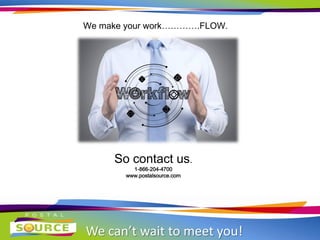 We can’t wait to meet you!
We make your work………….FLOW.
So contact us.
1-866-204-4700
www.postalsource.com
 