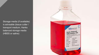 Storage media (if available)
is advisable (tissue cutler /
transport medium, Hanks
balanced storage media
(HBSS or saline)
 