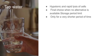 Tap water ● Hypotonic and rapid lysis of cells
● Final choice when no alternative is
available Storage period limit
● Only for a very shorter period of time
 