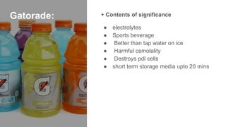 Gatorade: ▸ Contents of significance
● electrolytes
● Sports beverage
● Better than tap water on ice
● Harmful osmolality
● Destroys pdl cells
● short term storage media upto 20 mins
 