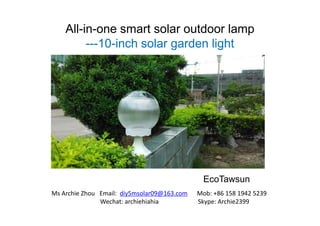 All-in-one smart solar outdoor lamp
---10-inch solar garden light
EcoTawsun
Ms Archie Zhou Email: diy5msolar09@163.com Mob: +86 158 1942 5239
Wechat: archiehiahia Skype: Archie2399
 