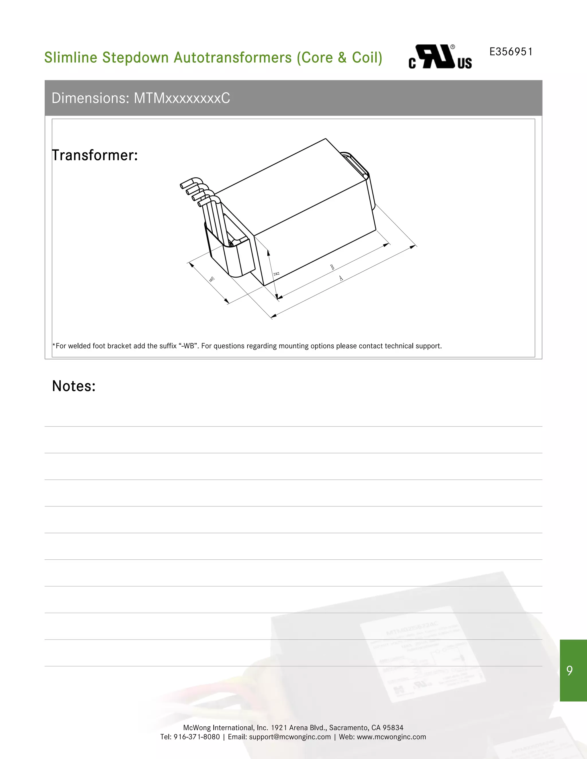 McWong International, Inc. 1921 Arena Blvd., Sacramento, CA 95834
Tel: 916-371-8080 | Email: support@mcwonginc.com | Web: www.mcwonginc.com
Dimensions: MTMxxxxxxxxC
Slimline Stepdown Autotransformers (Core & Coil) E356951
Notes:
Transformer:
*For welded foot bracket add the suffix “-WB”. For questions regarding mounting options please contact technical support.
Ｂ
Ａ
Ｗ
Ｈ
9
 