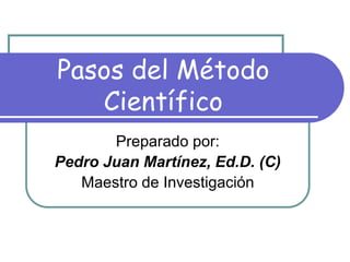 Pasos del Método
Científico
Preparado por:
Pedro Juan Martínez, Ed.D. (C)
Maestro de Investigación
 