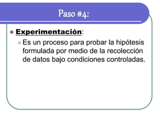 Paso #4:
 Experimentación:
 Es un proceso para probar la hipótesis
formulada por medio de la recolección
de datos bajo condiciones controladas.
 