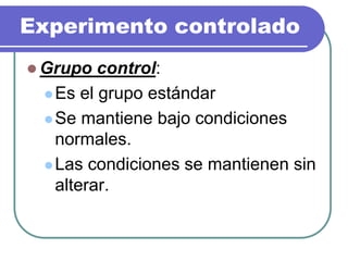 Experimento controlado
 Grupo control:
Es el grupo estándar
Se mantiene bajo condiciones
normales.
Las condiciones se mantienen sin
alterar.
 