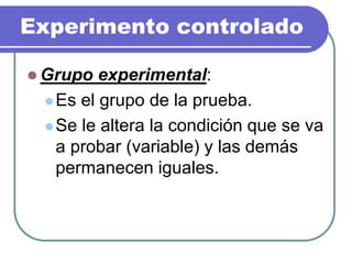 Experimento controlado
 Grupo experimental:
Es el grupo de la prueba.
Se le altera la condición que se va
a probar (variable) y las demás
permanecen iguales.
 