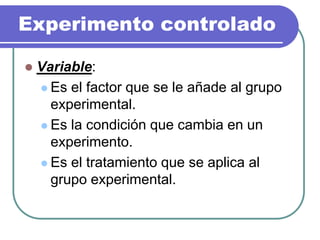 Experimento controlado
 Variable:
 Es el factor que se le añade al grupo
experimental.
 Es la condición que cambia en un
experimento.
 Es el tratamiento que se aplica al
grupo experimental.
 