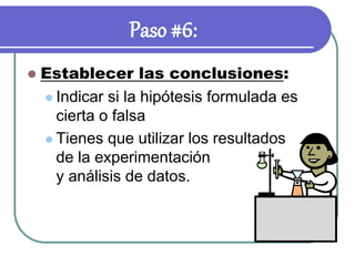 Paso #6:
 Establecer las conclusiones:
 Indicar si la hipótesis formulada es
cierta o falsa
 Tienes que utilizar los resultados
de la experimentación
y análisis de datos.
 