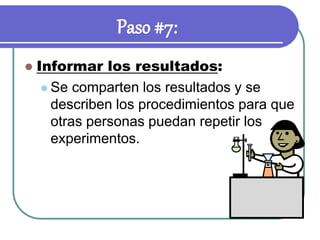 Paso #7:
 Informar los resultados:
 Se comparten los resultados y se
describen los procedimientos para que
otras personas puedan repetir los
experimentos.
 