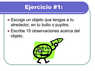 Ejercicio #1:
 Escoge un objeto que tengas a tu
alrededor, en tu bulto o pupitre.
 Escribe 10 observaciones acerca del
objeto.
 