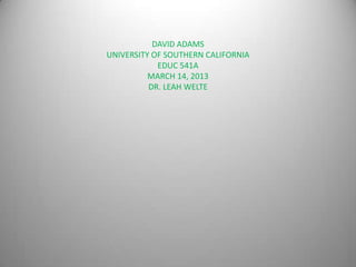 DAVID ADAMS
UNIVERSITY OF SOUTHERN CALIFORNIA
            EDUC 541A
          MARCH 14, 2013
          DR. LEAH WELTE
 