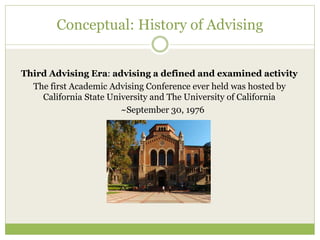 Conceptual: History of Advising
Third Advising Era: advising a defined and examined activity
The first Academic Advising Conference ever held was hosted by
California State University and The University of California
~September 30, 1976
 