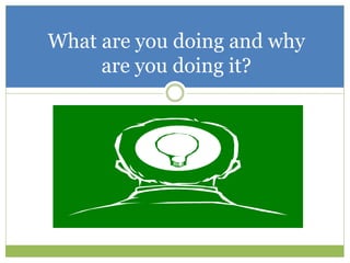 What are you doing and why
are you doing it?
 