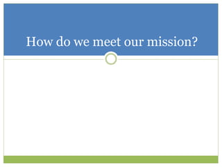 How do we meet our mission?
 