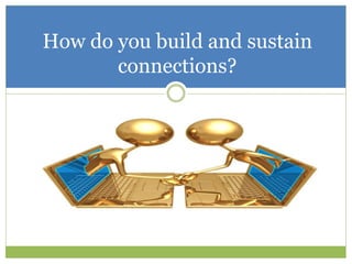 How do you build and sustain
connections?
 