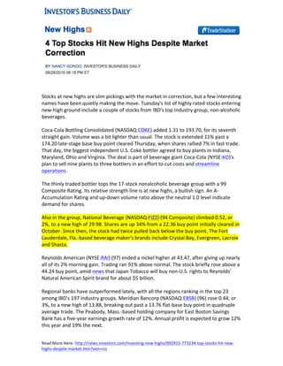  
	
  
	
  
Stocks	
  at	
  new	
  highs	
  are	
  slim	
  pickings	
  with	
  the	
  market	
  in	
  correction,	
  but	
  a	
  few	
  interesting	
  
names	
  have	
  been	
  quietly	
  making	
  the	
  move.	
  Tuesday's	
  list	
  of	
  highly	
  rated	
  stocks	
  entering	
  
new-­‐high	
  ground	
  include	
  a	
  couple	
  of	
  stocks	
  from	
  IBD's	
  top	
  industry	
  group,	
  non-­‐alcoholic	
  
beverages.	
  
Coca-­‐Cola	
  Bottling	
  Consolidated	
  (NASDAQ:COKE)	
  added	
  1.31	
  to	
  193.70,	
  for	
  its	
  seventh	
  
straight	
  gain.	
  Volume	
  was	
  a	
  bit	
  lighter	
  than	
  usual.	
  The	
  stock	
  is	
  extended	
  11%	
  past	
  a	
  
174.20	
  late-­‐stage	
  base	
  buy	
  point	
  cleared	
  Thursday,	
  when	
  shares	
  rallied	
  7%	
  in	
  fast	
  trade.	
  
That	
  day,	
  the	
  biggest	
  independent	
  U.S.	
  Coke	
  bottler	
  agreed	
  to	
  buy	
  plants	
  in	
  Indiana,	
  
Maryland,	
  Ohio	
  and	
  Virginia.	
  The	
  deal	
  is	
  part	
  of	
  beverage	
  giant	
  Coca-­‐Cola	
  (NYSE:KO)'s	
  
plan	
  to	
  sell	
  nine	
  plants	
  to	
  three	
  bottlers	
  in	
  an	
  effort	
  to	
  cut	
  costs	
  and	
  streamline	
  
operations.	
  
The	
  thinly	
  traded	
  bottler	
  tops	
  the	
  17-­‐stock	
  nonalcoholic	
  beverage	
  group	
  with	
  a	
  99	
  
Composite	
  Rating.	
  Its	
  relative	
  strength	
  line	
  is	
  at	
  new	
  highs,	
  a	
  bullish	
  sign.	
  An	
  A-­‐	
  
Accumulation	
  Rating	
  and	
  up-­‐down	
  volume	
  ratio	
  above	
  the	
  neutral	
  1.0	
  level	
  indicate	
  
demand	
  for	
  shares.	
  
Also	
  in	
  the	
  group,	
  National	
  Beverage	
  (NASDAQ:FIZZ)	
  (94	
  Composite)	
  climbed	
  0.52,	
  or	
  
2%,	
  to	
  a	
  new	
  high	
  of	
  29.98.	
  Shares	
  are	
  up	
  34%	
  from	
  a	
  22.36	
  buy	
  point	
  initially	
  cleared	
  in	
  
October.	
  Since	
  then,	
  the	
  stock	
  had	
  twice	
  pulled	
  back	
  below	
  the	
  buy	
  point.	
  The	
  Fort	
  
Lauderdale,	
  Fla.-­‐based	
  beverage	
  maker's	
  brands	
  include	
  Crystal	
  Bay,	
  Evergreen,	
  Lacroix	
  
and	
  Shasta.	
  
Reynolds	
  American	
  (NYSE:RAI)	
  (97)	
  ended	
  a	
  nickel	
  higher	
  at	
  43.47,	
  after	
  giving	
  up	
  nearly	
  
all	
  of	
  its	
  2%	
  morning	
  gain.	
  Trading	
  ran	
  91%	
  above	
  normal.	
  The	
  stock	
  briefly	
  rose	
  above	
  a	
  
44.24	
  buy	
  point,	
  amid	
  news	
  that	
  Japan	
  Tobacco	
  will	
  buy	
  non-­‐U.S.	
  rights	
  to	
  Reynolds'	
  
Natural	
  American	
  Spirit	
  brand	
  for	
  about	
  $5	
  billion.	
  
Regional	
  banks	
  have	
  outperformed	
  lately,	
  with	
  all	
  the	
  regions	
  ranking	
  in	
  the	
  top	
  23	
  
among	
  IBD's	
  197	
  industry	
  groups.	
  Meridian	
  Bancorp	
  (NASDAQ:EBSB)	
  (96)	
  rose	
  0.44,	
  or	
  
3%,	
  to	
  a	
  new	
  high	
  of	
  13.88,	
  breaking	
  out	
  past	
  a	
  13.76	
  flat-­‐base	
  buy	
  point	
  in	
  quadruple	
  
average	
  trade.	
  The	
  Peabody,	
  Mass.-­‐based	
  holding	
  company	
  for	
  East	
  Boston	
  Savings	
  
Bank	
  has	
  a	
  five-­‐year	
  earnings	
  growth	
  rate	
  of	
  12%.	
  Annual	
  profit	
  is	
  expected	
  to	
  grow	
  12%	
  
this	
  year	
  and	
  19%	
  the	
  next.	
  
	
  
	
  
Read	
  More	
  Here:	
  http://news.investors.com/investing-­‐new-­‐highs/092915-­‐773234-­‐top-­‐stocks-­‐hit-­‐new-­‐
highs-­‐despite-­‐market.htm?ven=rss	
  
	
  
 