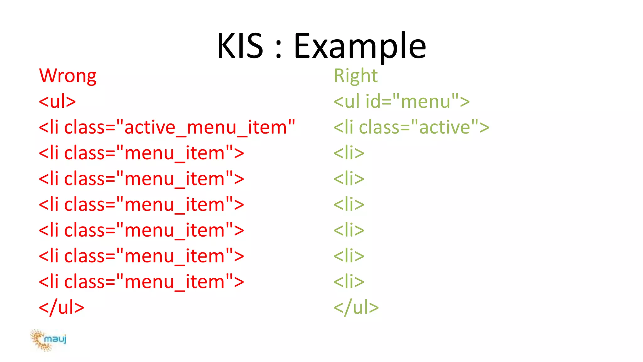 KIS : Example
Wrong
<ul>
<li class="active_menu_item"
<li class="menu_item">
<li class="menu_item">
<li class="menu_item">
<li class="menu_item">
<li class="menu_item">
<li class="menu_item">
</ul>
Right
<ul id="menu">
<li class="active">
<li>
<li>
<li>
<li>
<li>
<li>
</ul>
 