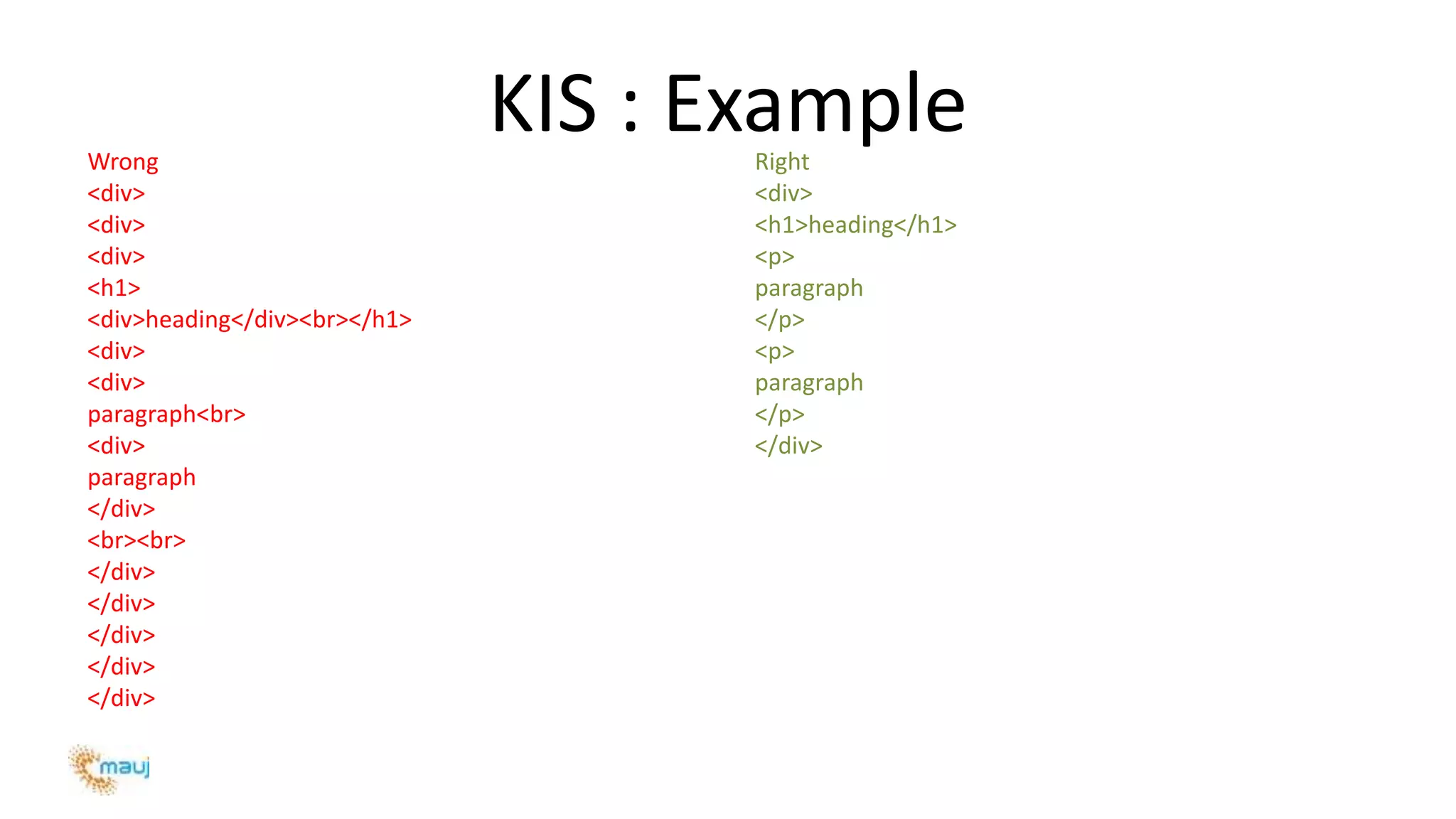 KIS : ExampleWrong
<div>
<div>
<div>
<h1>
<div>heading</div><br></h1>
<div>
<div>
paragraph<br>
<div>
paragraph
</div>
<br><br>
</div>
</div>
</div>
</div>
</div>
Right
<div>
<h1>heading</h1>
<p>
paragraph
</p>
<p>
paragraph
</p>
</div>
 
