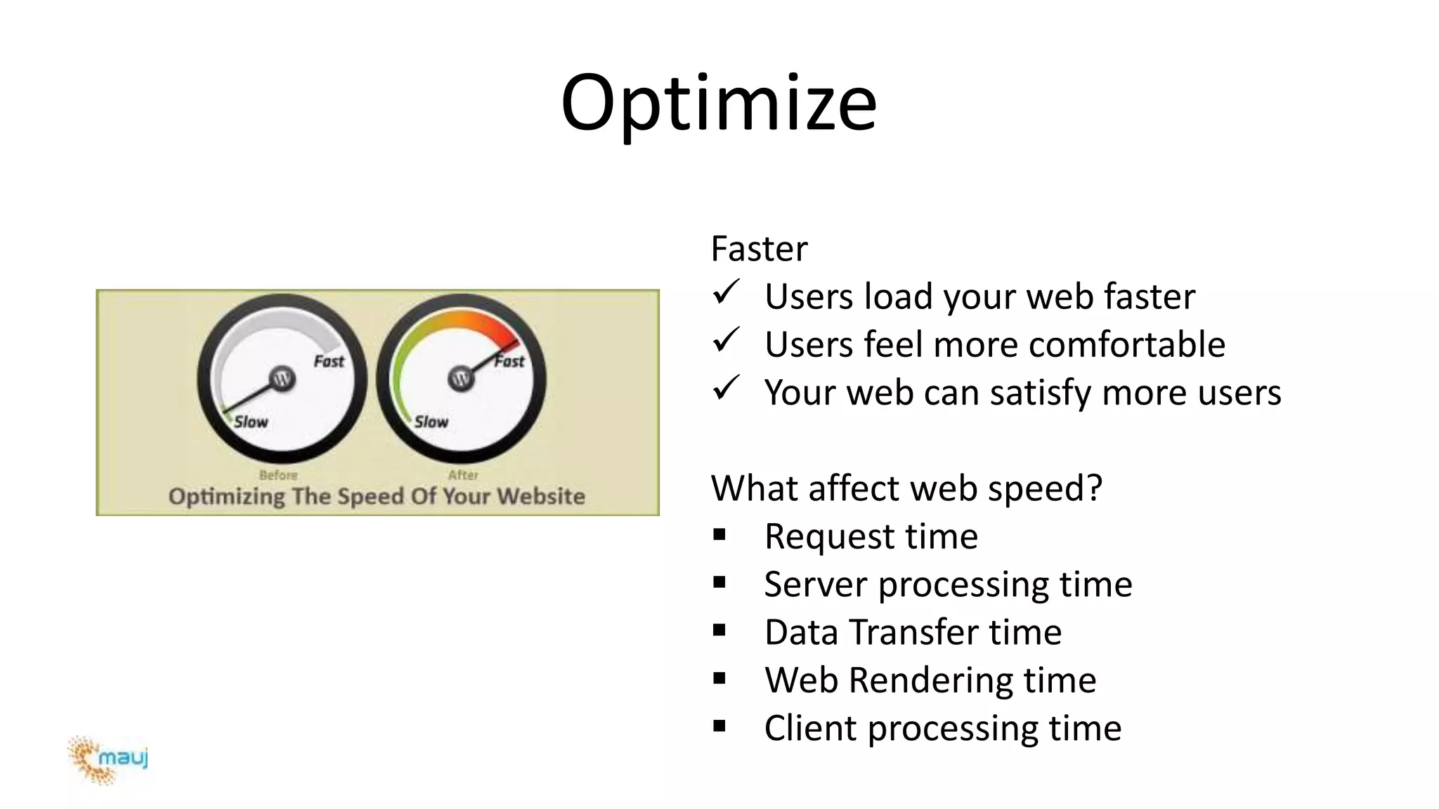 Optimize
Faster
 Users load your web faster
 Users feel more comfortable
 Your web can satisfy more users
What affect web speed?
 Request time
 Server processing time
 Data Transfer time
 Web Rendering time
 Client processing time
 