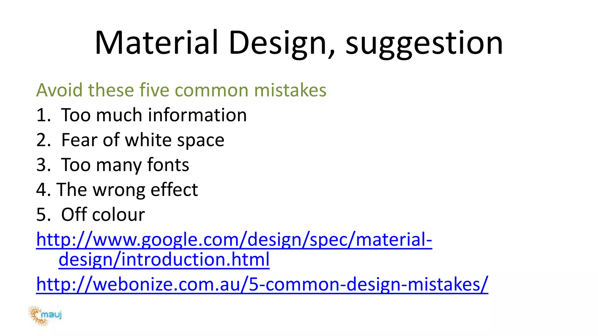Material Design, suggestion
Avoid these five common mistakes
1. Too much information
2. Fear of white space
3. Too many fonts
4. The wrong effect
5. Off colour
http://www.google.com/design/spec/material-
design/introduction.html
http://webonize.com.au/5-common-design-mistakes/
 