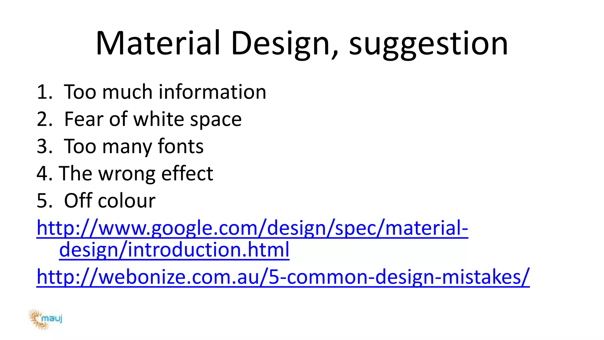 Material Design, suggestion
1. Too much information
2. Fear of white space
3. Too many fonts
4. The wrong effect
5. Off colour
http://www.google.com/design/spec/material-
design/introduction.html
http://webonize.com.au/5-common-design-mistakes/
 