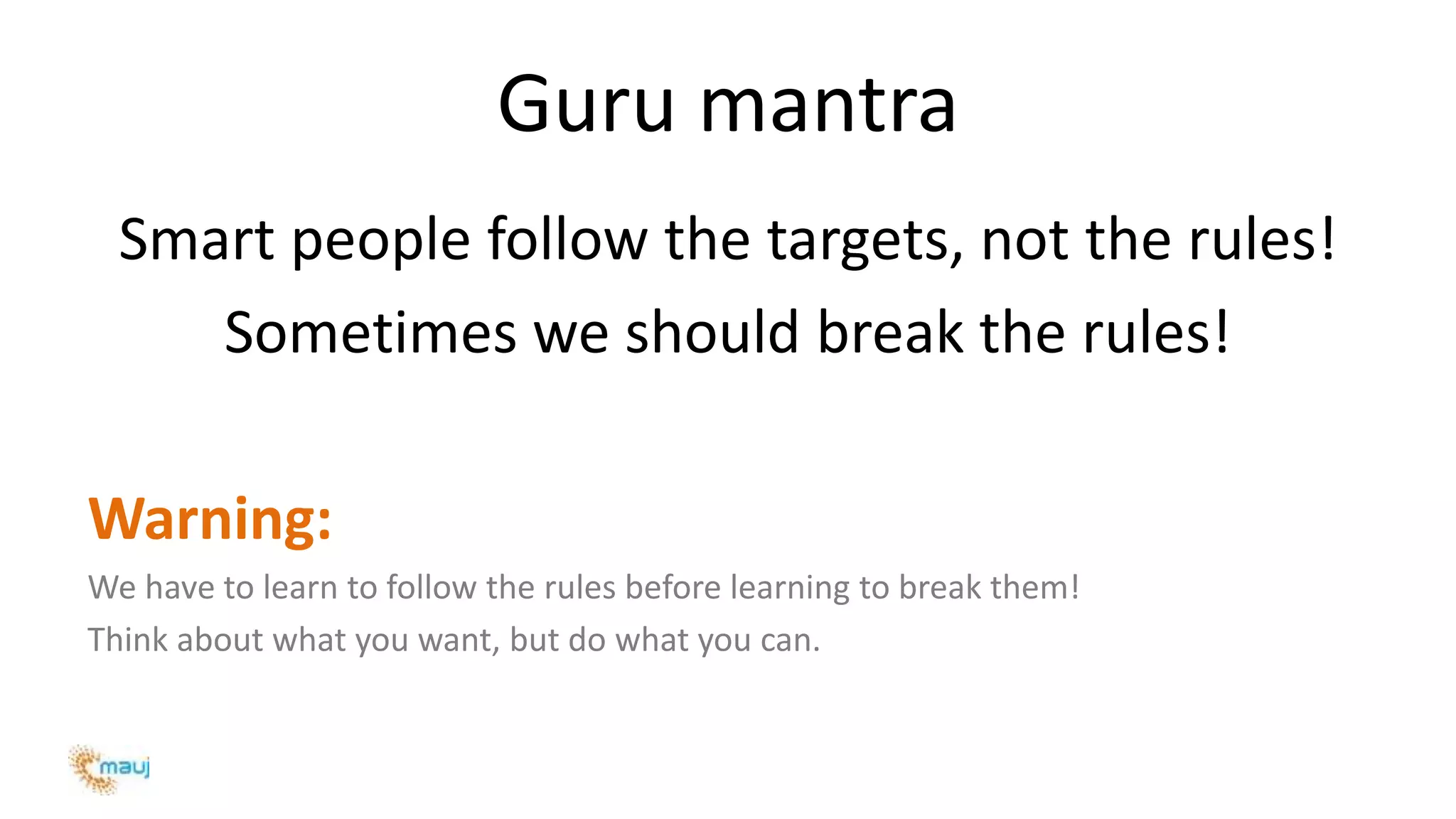 Guru mantra
Smart people follow the targets, not the rules!
Sometimes we should break the rules!
Warning:
We have to learn to follow the rules before learning to break them!
Think about what you want, but do what you can.
 