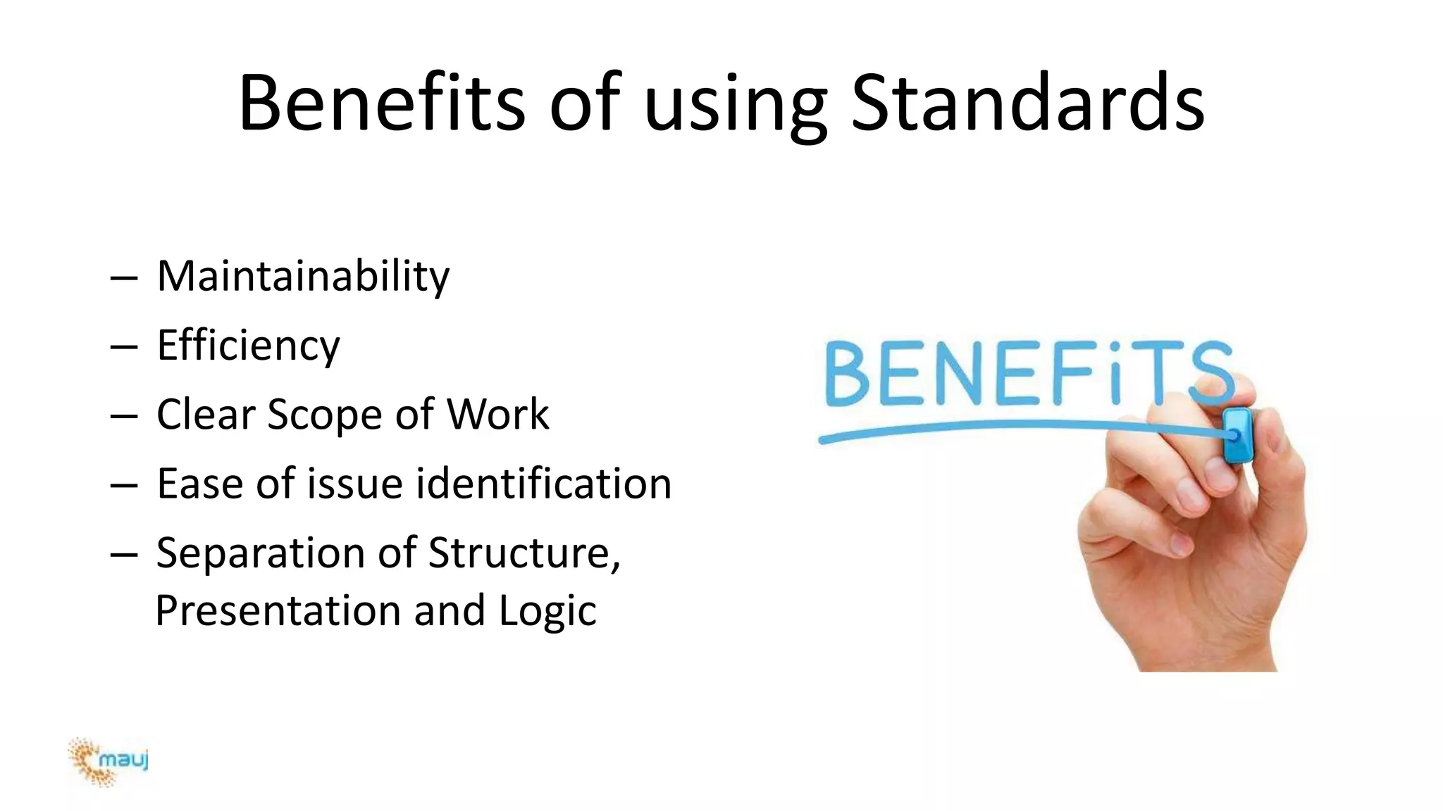 Benefits of using Standards
– Maintainability
– Efficiency
– Clear Scope of Work
– Ease of issue identification
– Separation of Structure,
Presentation and Logic
 
