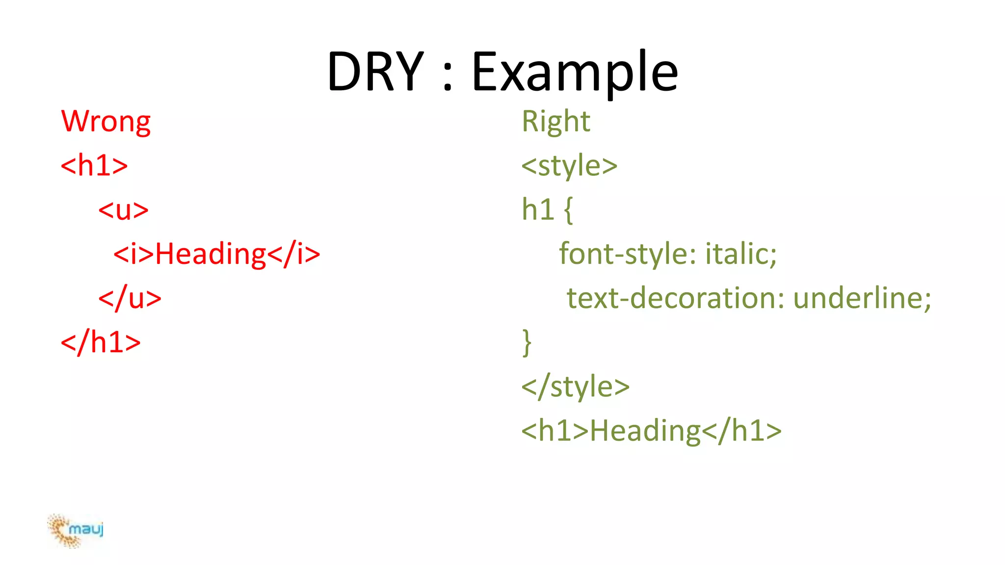 DRY : Example
Wrong
<h1>
<u>
<i>Heading</i>
</u>
</h1>
Right
<style>
h1 {
font-style: italic;
text-decoration: underline;
}
</style>
<h1>Heading</h1>
 