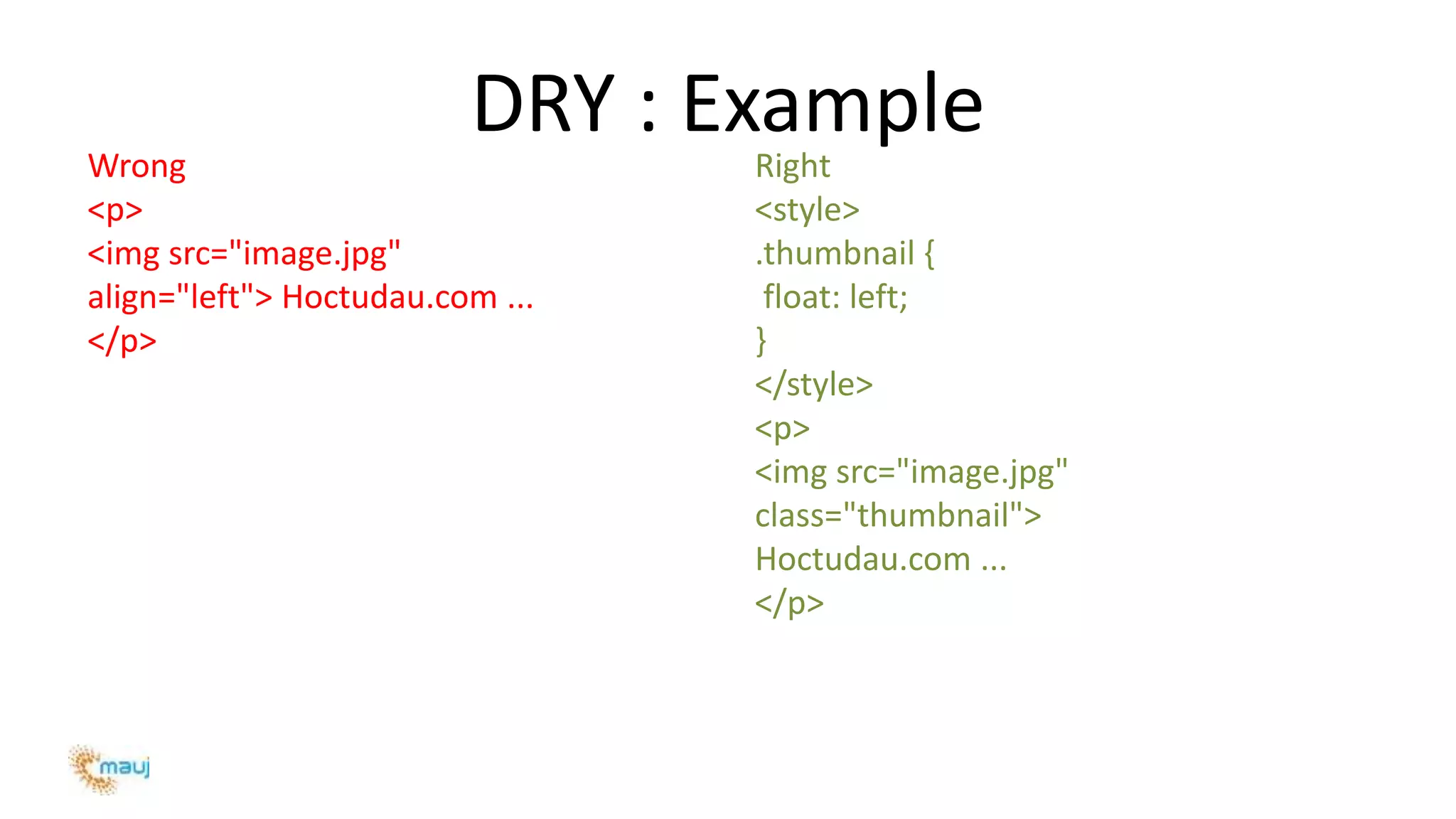 DRY : Example
Wrong
<p>
<img src="image.jpg"
align="left"> Hoctudau.com ...
</p>
Right
<style>
.thumbnail {
float: left;
}
</style>
<p>
<img src="image.jpg"
class="thumbnail">
Hoctudau.com ...
</p>
 