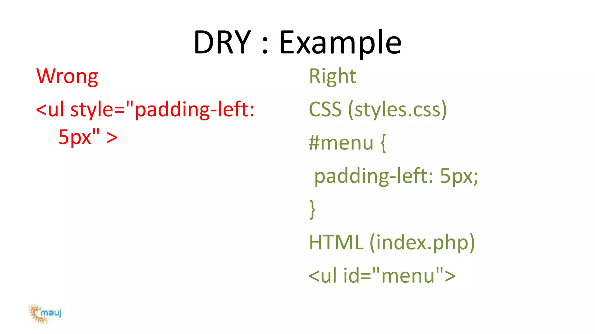 DRY : Example
Wrong
<ul style="padding-left:
5px" >
Right
CSS (styles.css)
#menu {
padding-left: 5px;
}
HTML (index.php)
<ul id="menu">
 