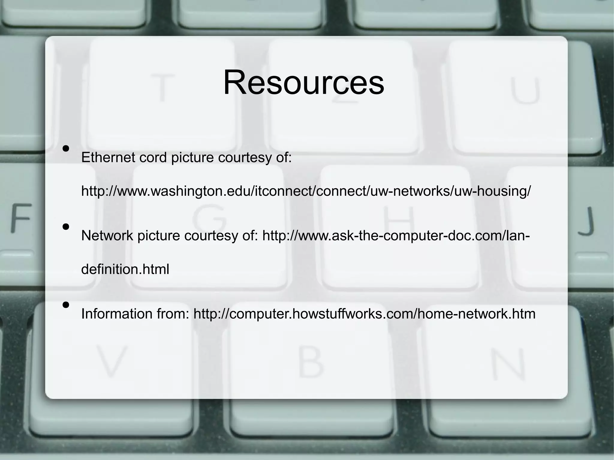 Resources
●
Ethernet cord picture courtesy of:
http://www.washington.edu/itconnect/connect/uw-networks/uw-housing/
●
Network picture courtesy of: http://www.ask-the-computer-doc.com/lan-
definition.html
●
Information from: http://computer.howstuffworks.com/home-network.htm
 