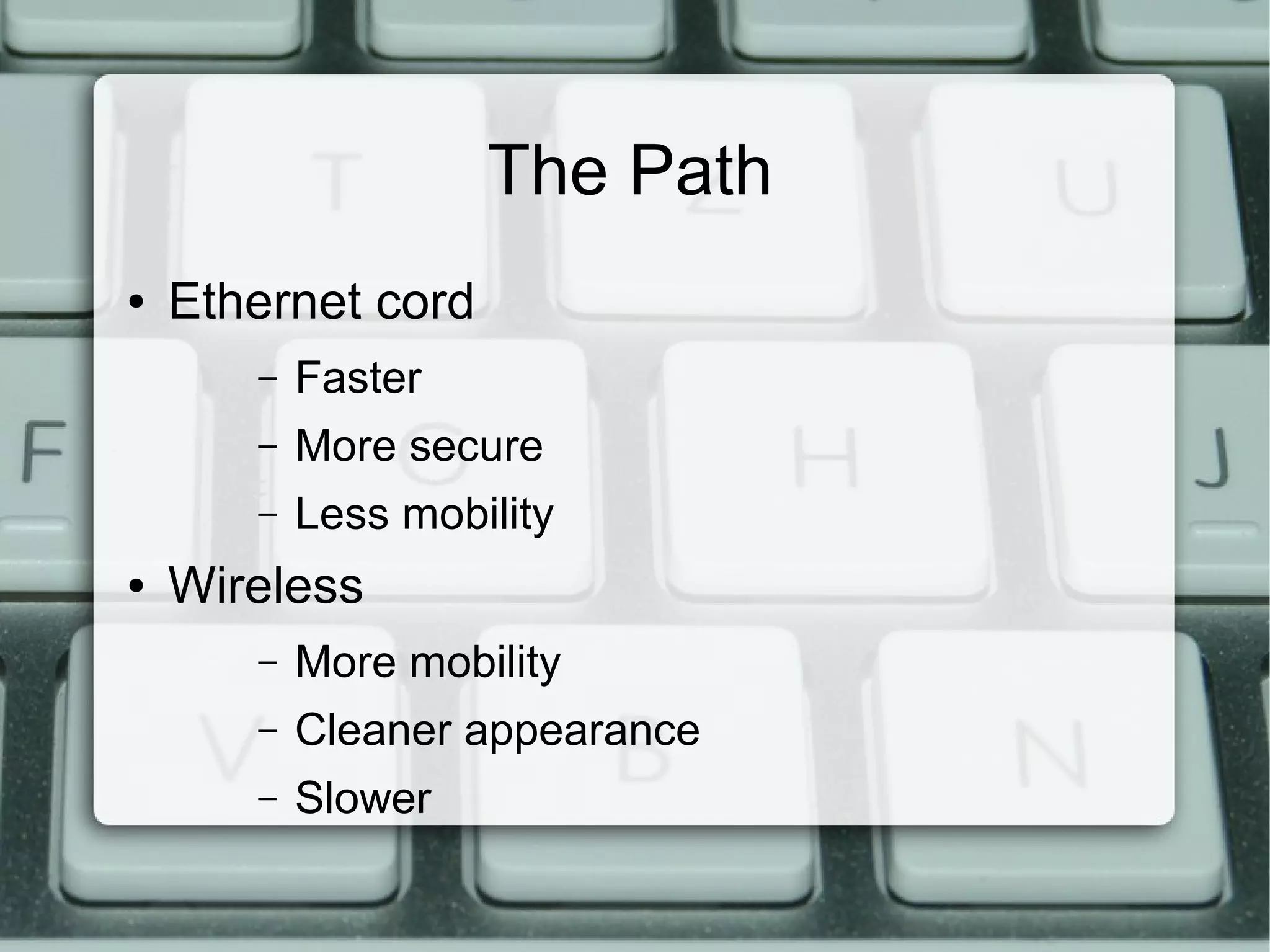 The Path
● Ethernet cord
– Faster
– More secure
– Less mobility
● Wireless
– More mobility
– Cleaner appearance
– Slower
 