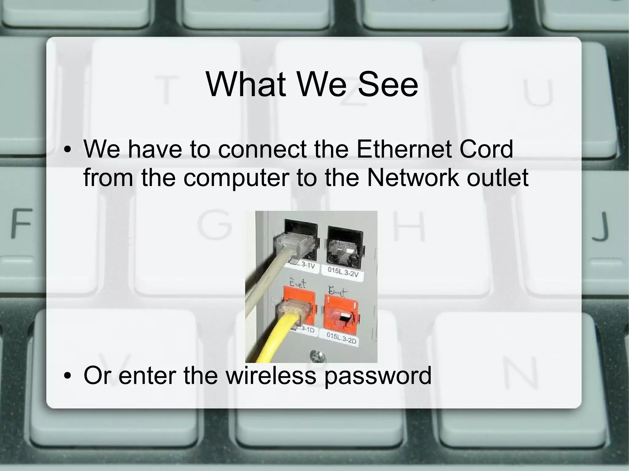 What We See
● We have to connect the Ethernet Cord
from the computer to the Network outlet
● Or enter the wireless password
 