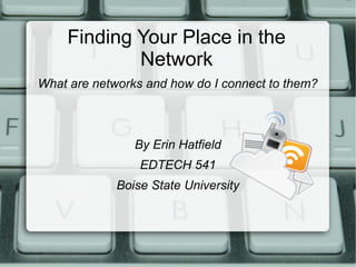 Finding Your Place in the
Network
What are networks and how do I connect to them?
By Erin Hatfield
EDTECH 541
Boise State University
 
