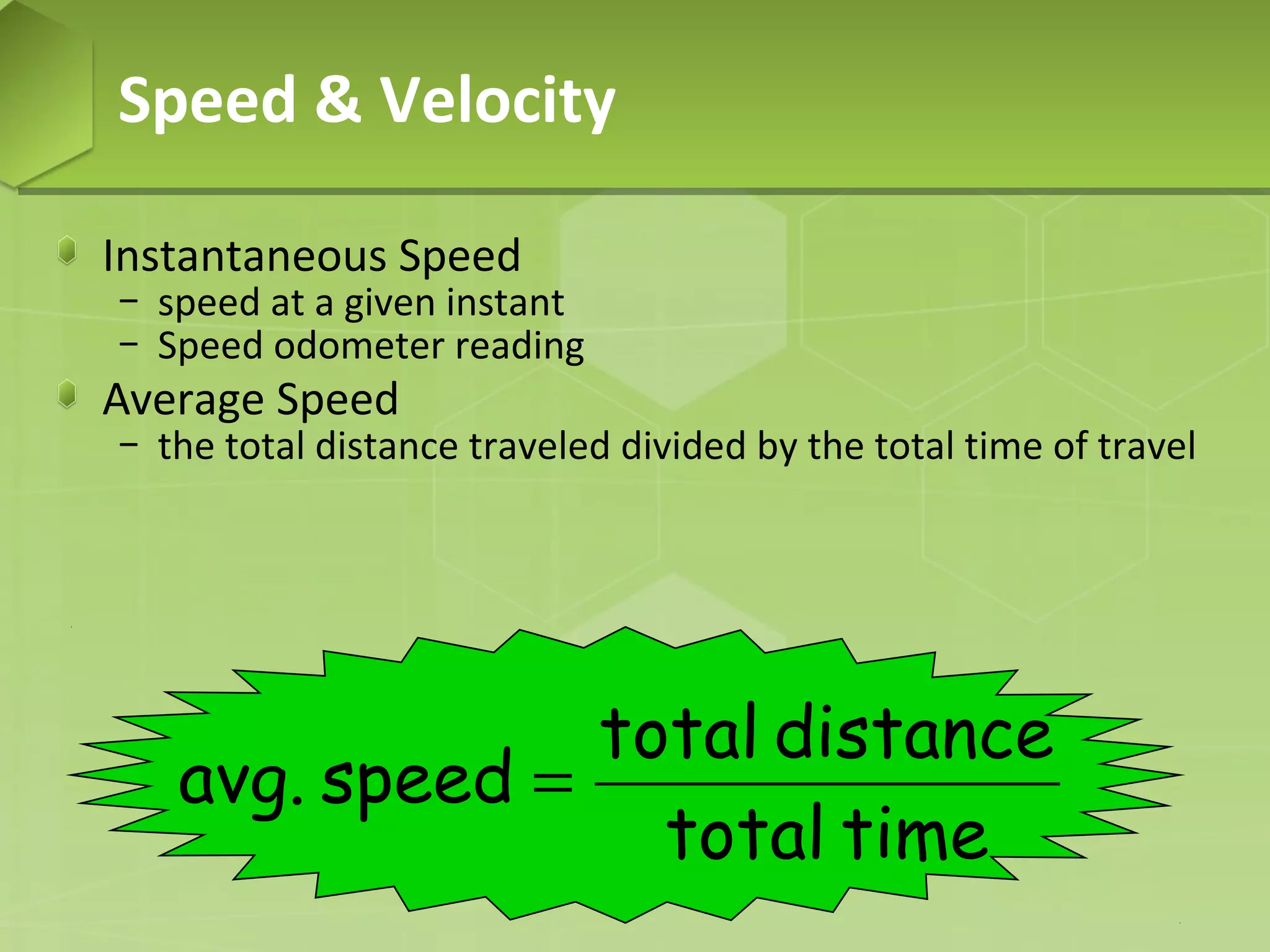 Speed & Velocity
Instantaneous Speed

− speed at a given instant
− Speed odometer reading

Average Speed

− the total distance traveled divided by the total time of travel

total distance
avg. speed =
total time

 