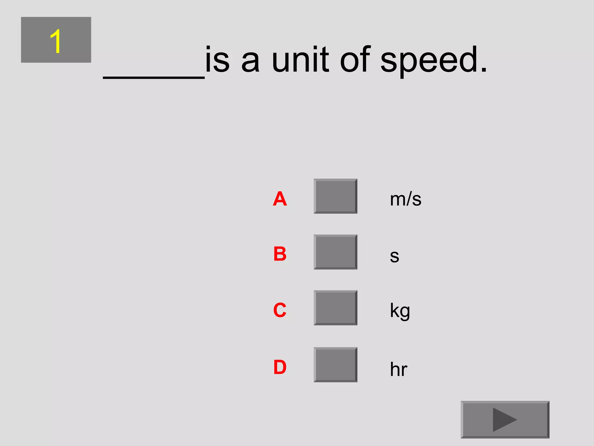 1

_____is a unit of speed.

A

m/s

B

s

C

kg

D

hr

 