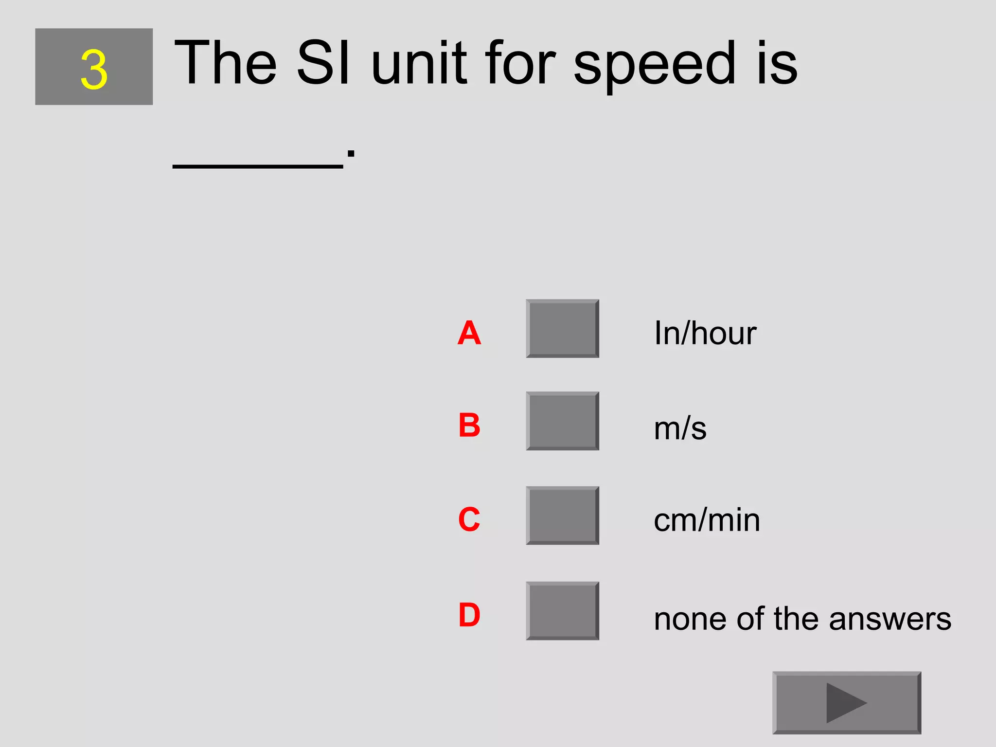 3

The SI unit for speed is
_____.
A

In/hour

B

m/s

C

cm/min

D

none of the answers

 