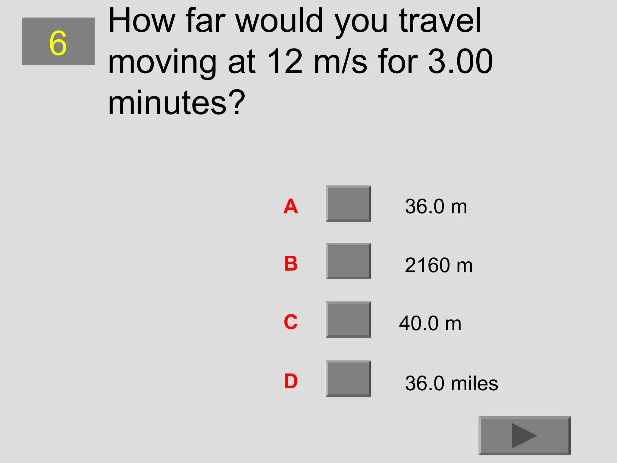 6

How far would you travel
moving at 12 m/s for 3.00
minutes?
A

36.0 m

B

2160 m

C

40.0 m

D

36.0 miles

 