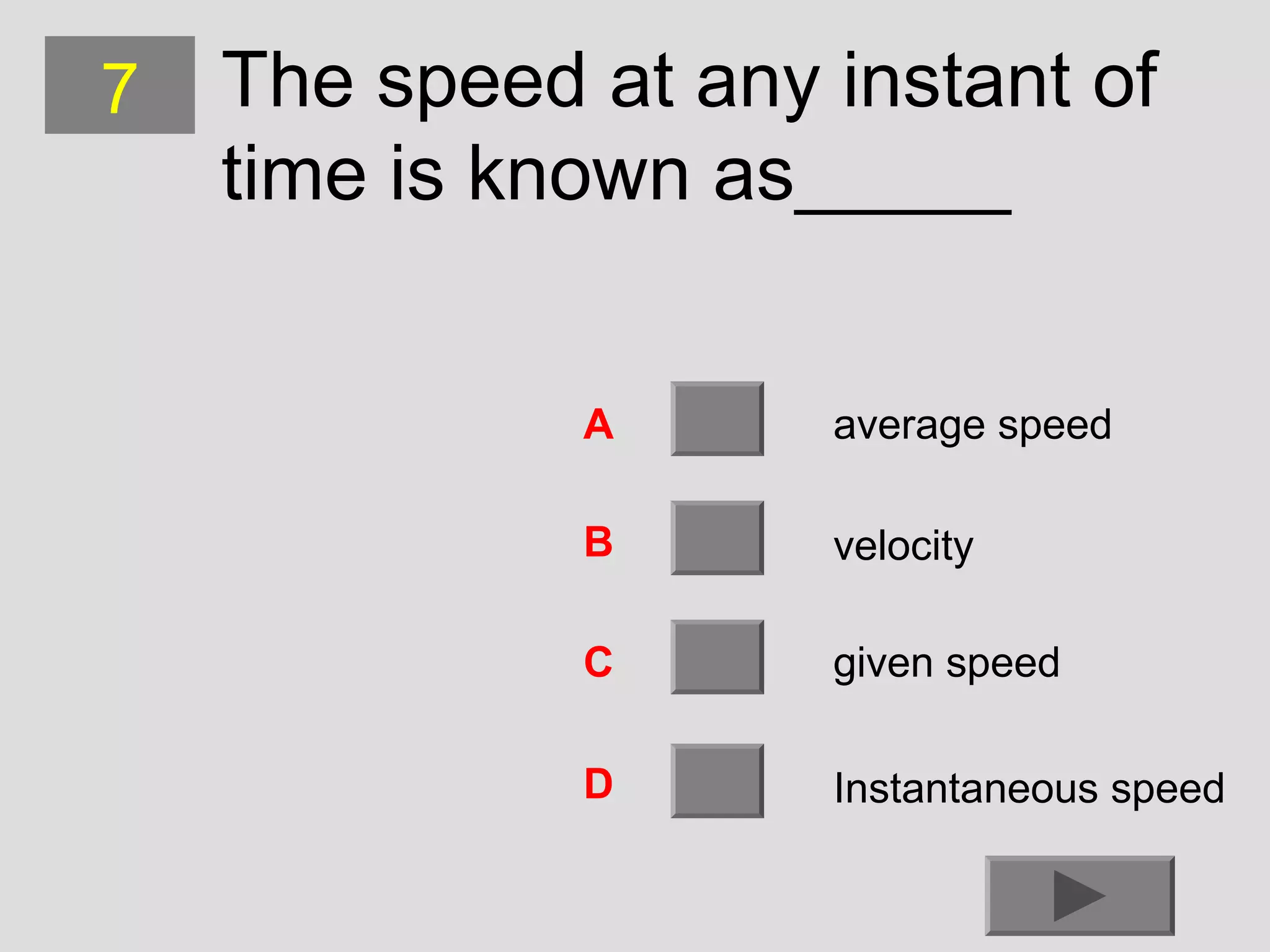7

The speed at any instant of
time is known as_____
A

average speed

B

velocity

C

given speed

D

Instantaneous speed

 
