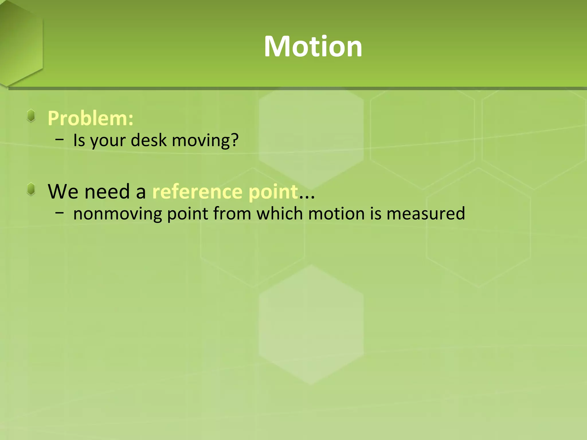 Motion
Problem:

− Is your desk moving?

We need a reference point...

− nonmoving point from which motion is measured

 