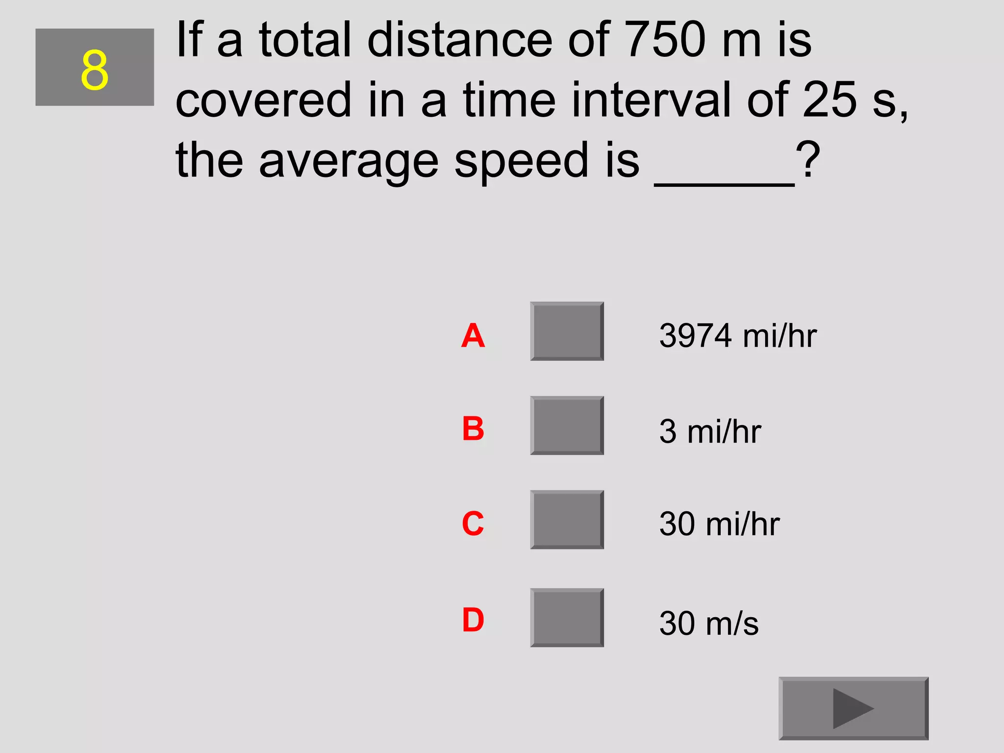 8

If a total distance of 750 m is
covered in a time interval of 25 s,
the average speed is _____?

A

3974 mi/hr

B

3 mi/hr

C

30 mi/hr

D

30 m/s

 