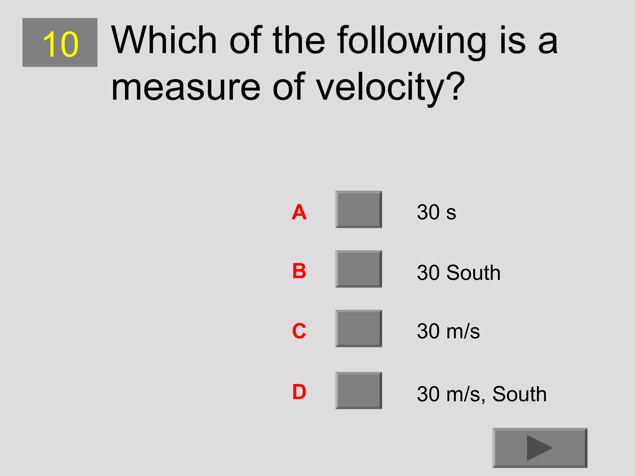 10 Which of the following is a

measure of velocity?
A

30 s

B

30 South

C

30 m/s

D

30 m/s, South

 
