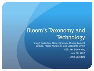 Bloom’s Taxonomy and
Technology
Sheryl Eccleston, Nancy Granum, Monica Lamont
Bethea, Nicole Munnings, and Stephanie White
AET/541 E-Learning
June 10, 2013
Carla Saunders
 
