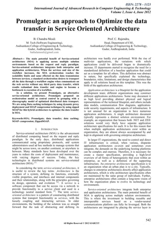 ISSN: 2278 – 1323
                    International Journal of Advanced Research in Computer Engineering & Technology
                                                                        Volume 1, Issue 4, June 2012


   Promulgate: an approach to Optimize the data
     transfer in Service Oriented Architecture
                    B. Chandra Mouli                                                     Prof. C. Rajendra,
           M. Tech (Software Engineering),                                           Head, Department of CSE,
   Audisankara College of Engineering & Technology,                      Audisankara College of Engineering & Technology,
             Gudur, Andhrapradesh, India,                                          Gudur, Andhrapradesh, India.
               bathalamouli@gmail.com

Abstract— The main potential benefit of Service-oriented           architecture was hardly ever performed. With the rise of
architecture (SOA) is applying across multiple solution            multi-tier applications, the variations with which
environments based on the request and reply paradigm.              applications could be delivered began to dramatically
Service-oriented architecture integrates both enterprise and       increase. IT departments started to recognize the need for a
application architectures. When the services and size of the       standardized definition of a baseline application that could
workflow increases, the SOA orchestration reaches the              act as a template for all others. This definition was abstract
scalability limits and same effected on the data transmission      in nature, but specifically explained the technology,
between services, a standard orchestration desires to transport    boundaries, rules, limitations, and design characteristics that
all the data through a workflow engine when communicate on         apply to all solutions based on this template. This was the
the web service without any third party data transfer, which       birth of the application architecture.
results redundant data transfer and engine to become a
bottleneck to execution of a workflow.                                 Application architecture is a blueprint for the application
     As a solution, we present Promulgate, an alternative          development team; different organizations may construct
service-oriented architecture. Promulgate proposed an              different applications architectures. Some may document it
orchestration model as central control in grouping with a          as high level providing abstract physical and logical
choreography model of optimized distributed data transport.        representations of the technical blueprint, and others include
We are using Data caching techniques by using dynamic proxy        data models, communication flow diagrams, application-
deployment and SOAP compression techniques by using zipped         wide security requirements, and aspects of infrastructure. It
SOAP for this hybrid architecture to optimize the data transfer
                                                                   is not unusual for an organization to have numerous
in SOA.
                                                                   application architectures. A single architecture document
Keywords-SOA; Promulgate; data transfer; data caching;             typically represents a distinct solution environment. For
SOAP- compression; ZippedSOAP.                                     example, an organization that houses both .NET and J2EE
                                                                   solutions would very likely have separate application
                                                                   architecture specifications for each. It is for this reason that
                     I.    INTRODUCTION                            when multiple application architectures exist within an
    Service-oriented architecture (SOA) is the advancement         organization, they are almost always accompanied by and
of distributed computing based on the request and reply            kept in alignment with governing enterprise architecture.
paradigm. In the early days, distributed applications                  In larger IT organizations, the need to control and direct
communicated using proprietary protocols, and system               IT infrastructure is critical, when various, disparate
administrators used ad hoc methods to manage systems that          application architectures co-exist and sometimes even
might be across town, on another continent, or anywhere in         integrate, the demands on the underlying hosting platforms
between. Many standards have been developed over the               can be complex and onerous. Therefore, it is necessary for
years to reduce the costs of deployment and maintenance,           create a master specification, providing a high-level
with varying degrees of success. Today, the key                    overview of all forms of heterogeneity that exist within an
technologies in distributed systems are service-oriented           enterprise, as well as a definition of the supporting
architecture (SOA). [1]                                            infrastructure. An enterprise architecture specification is to
    In considering the term service-oriented architecture, it      an organization what an urban plan is to a city. Typically,
is useful to review the key terms. Architecture is the             changes to enterprise architectures directly affect application
structure of a system, defining its functions, externally          architectures, which is why architecture specifications often
visible properties, and interfaces and internal components         are maintained by the same group of individuals. Further,
and their relationships, along with the principles governing       enterprise architectures often contain a long-term vision of
its design, operation, and evolution [2]. A service is a           how the organization plans to evolve its technology and
software component that can be access via a network to             environments.
provide functionality to a service client and used in a                Service-oriented architecture integrate both enterprise
technology neutral standard form [3]. The term service-            and application architectures. The main potential benefit of
oriented architecture is a pattern of constructing distributed     SOA is applying across multiple solution environments.
systems that transport functionality as services, with the         This is where the investment in building reusable and
loosely coupling and interacting services. In older                interoperable services based on a vendor-neutral
environments, the building of the solution was so straight         communications platform can fully be leveraged. Both the
forward that the task of abstracting and defining its              architectures are integrated by placing the service layer in



                                                                                                                              542
                                                All Rights Reserved © 2012 IJARCET
 