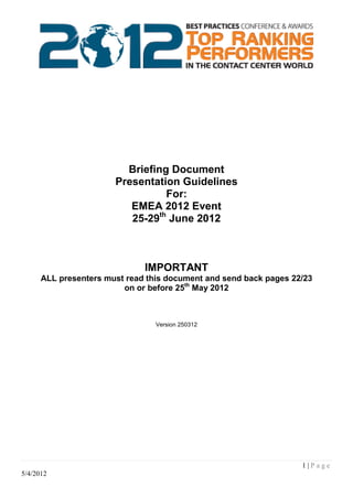 Briefing Document
                       Presentation Guidelines
                                 For:
                          EMEA 2012 Event
                          25-29th June 2012



                              IMPORTANT
      ALL presenters must read this document and send back pages 22/23
                         on or before 25th May 2012



                                 Version 250312




                                                                   1|Page
5/4/2012
 