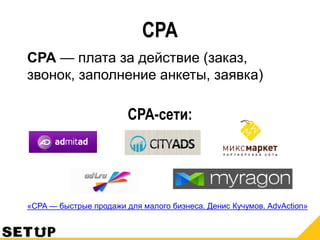 CPA
CPA — плата за действие (заказ,
звонок, заполнение анкеты, заявка)
CPA-сети:
«CPA — быстрые продажи для малого бизнеса. Денис Кучумов. AdvAction»
 